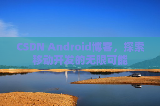 CSDN Android博客，探索移动开发的无限可能